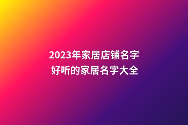 2023年家居店铺名字 好听的家居名字大全-第1张-店铺起名-玄机派